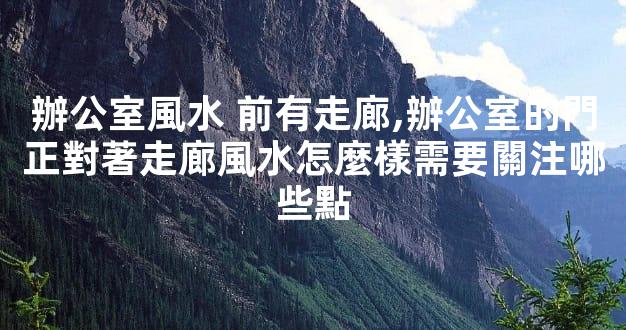 辦公室風水 前有走廊,辦公室的門正對著走廊風水怎麼樣需要關注哪些點